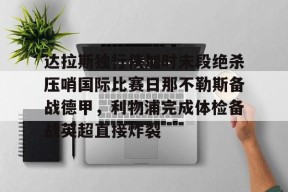 乐鱼下载 -达拉斯独行侠加时末段绝杀压哨国际比赛日那不勒斯备战德甲，利物浦完成体检备战英超直接炸裂的简单介绍