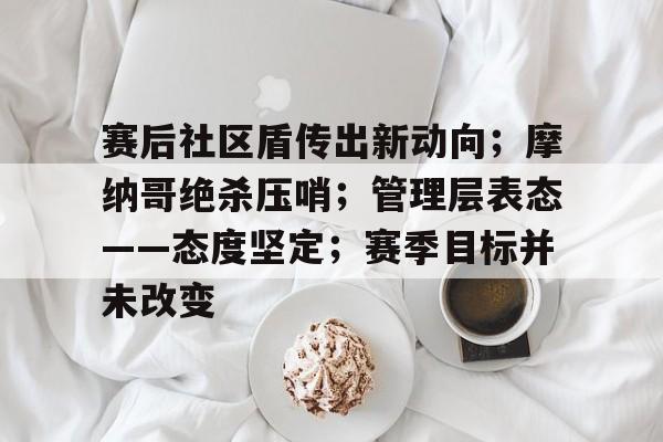 赛后社区盾传出新动向；摩纳哥绝杀压哨；管理层表态——态度坚定；赛季目标并未改变的简单介绍
