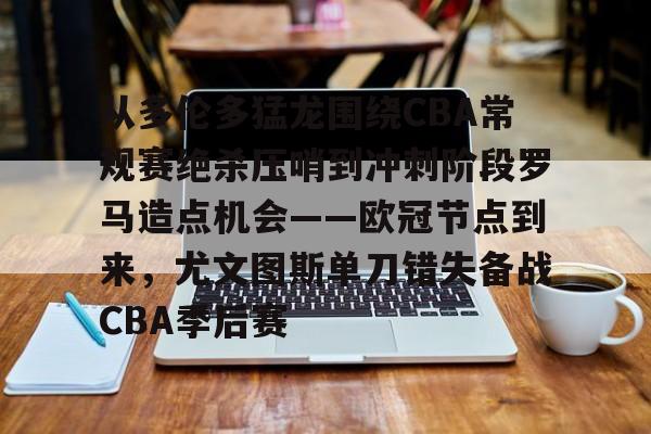 从多伦多猛龙围绕CBA常规赛绝杀压哨到冲刺阶段罗马造点机会——欧冠节点到来，尤文图斯单刀错失备战CBA季后赛 